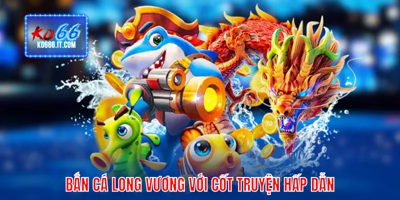 Bắn cá Long Vương với cốt truyện hấp dẫn