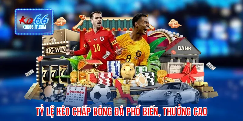 Tỷ lệ kèo chấp bóng đá phổ biến, thưởng cao